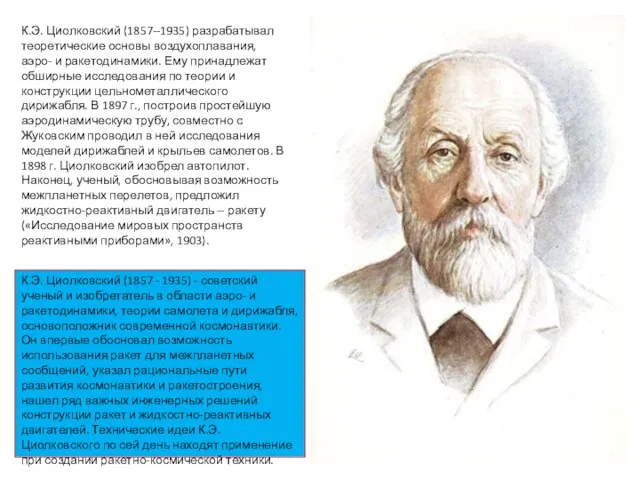 К.Э. Циолковский (1857--1935) разрабатывал теоретические основы воздухоплавания, аэро- и ракетодинамики. Ему принадлежат