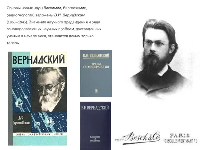 Основы новых наук (биохимии, биогеохимии, радиогеологии) заложены В.И. Вернадским (1863--1945). Значение научного