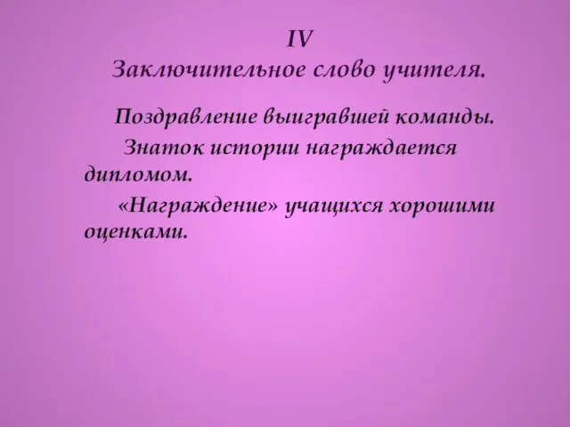 IV Заключительное слово учителя. Поздравление выигравшей команды. Знаток истории награждается дипломом. «Награждение» учащихся хорошими оценками.