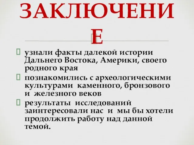 ЗАКЛЮЧЕНИЕ узнали факты далекой истории Дальнего Востока, Америки, своего родного края познакомились