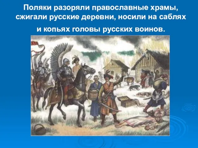 Поляки разоряли православные храмы, сжигали русские деревни, носили на саблях и копьях головы русских воинов.