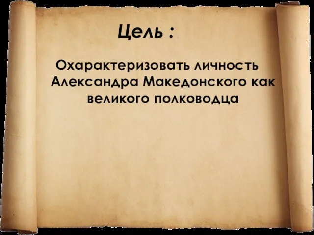 Цель : Охарактеризовать личность Александра Македонского как великого полководца