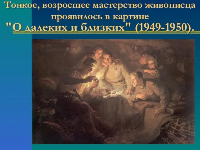 Тонкое, возросшее мастерство живописца проявилось в картине "О далеких и близких" (1949-1950).
