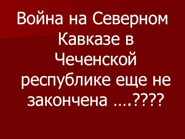 Война на Северном Кавказе в Чеченской республике еще не закончена ….????