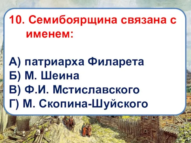 10. Семибоярщина связана с именем: А) патриарха Филарета Б) М. Шеина В)