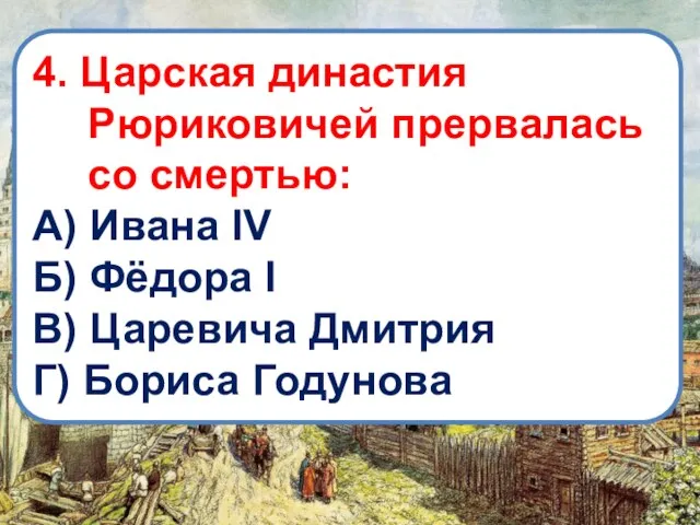 4. Царская династия Рюриковичей прервалась со смертью: А) Ивана IV Б) Фёдора