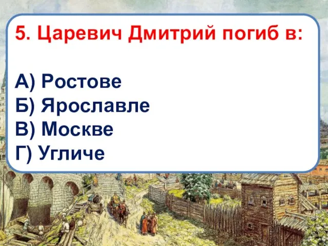 5. Царевич Дмитрий погиб в: А) Ростове Б) Ярославле В) Москве Г) Угличе