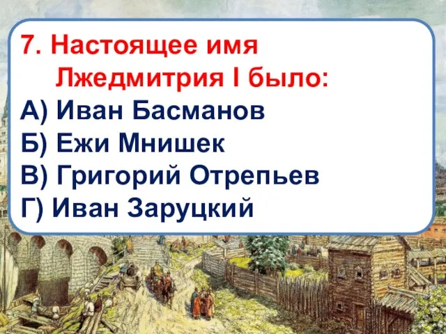 7. Настоящее имя Лжедмитрия I было: А) Иван Басманов Б) Ежи Мнишек