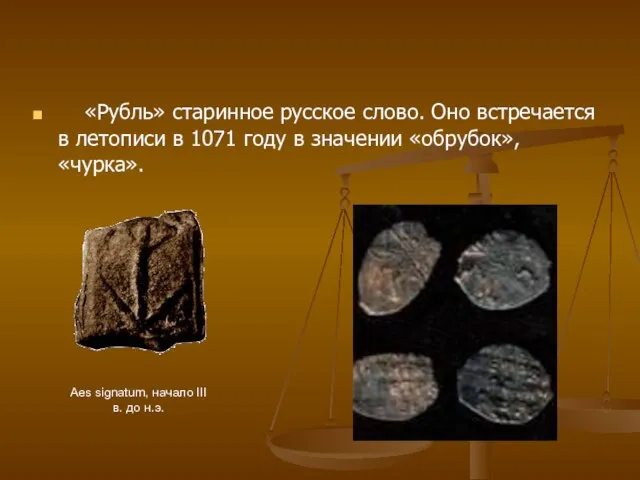 «Рубль» старинное русское слово. Оно встречается в летописи в 1071 году в значении «обрубок», «чурка».