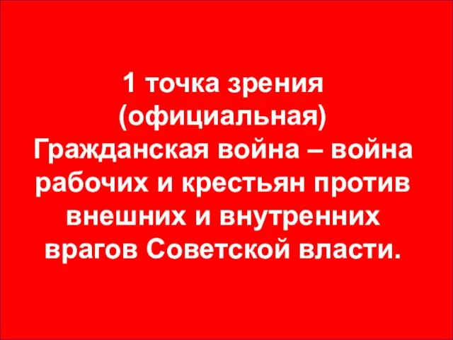 1 точка зрения (официальная) Гражданская война – война рабочих и крестьян против