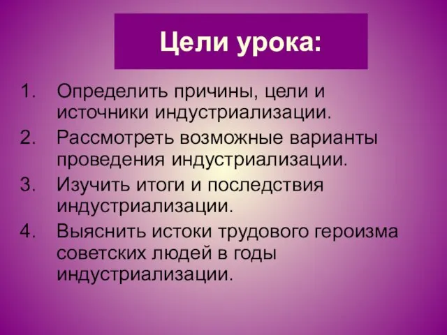 Цели урока: Определить причины, цели и источники индустриализации. Рассмотреть возможные варианты проведения