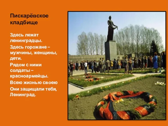 Пискарёвское кладбище Здесь лежат ленинградцы. Здесь горожане – мужчины, женщины, дети. Рядом