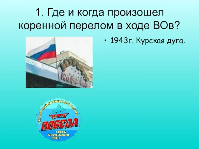 1. Где и когда произошел коренной перелом в ходе ВОв? 1943г. Курская дуга.