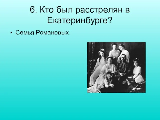 6. Кто был расстрелян в Екатеринбурге? Семья Романовых