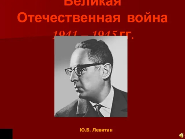 Великая Отечественная война 1941 – 1945 гг. Ю.Б. Левитан