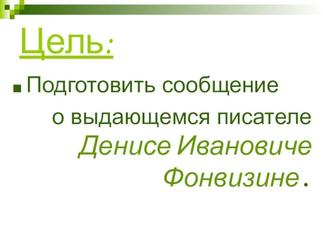 Цель: Подготовить сообщение о выдающемся писателе Денисе Ивановиче Фонвизине.