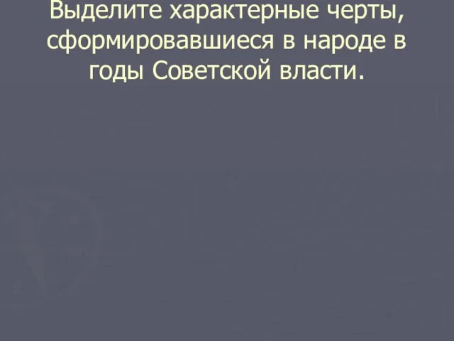 Выделите характерные черты, сформировавшиеся в народе в годы Советской власти.