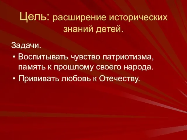 Цель: расширение исторических знаний детей. Задачи. Воспитывать чувство патриотизма, память к прошлому