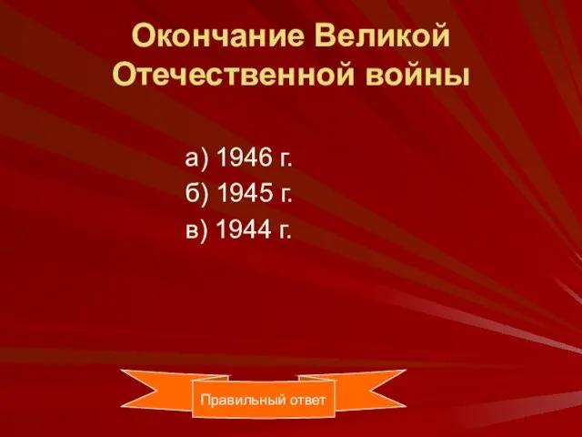 Окончание Великой Отечественной войны а) 1946 г. б) 1945 г. в) 1944 г. Правильный ответ