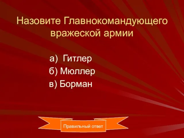 Назовите Главнокомандующего вражеской армии а) Гитлер б) Мюллер в) Борман Правильный ответ