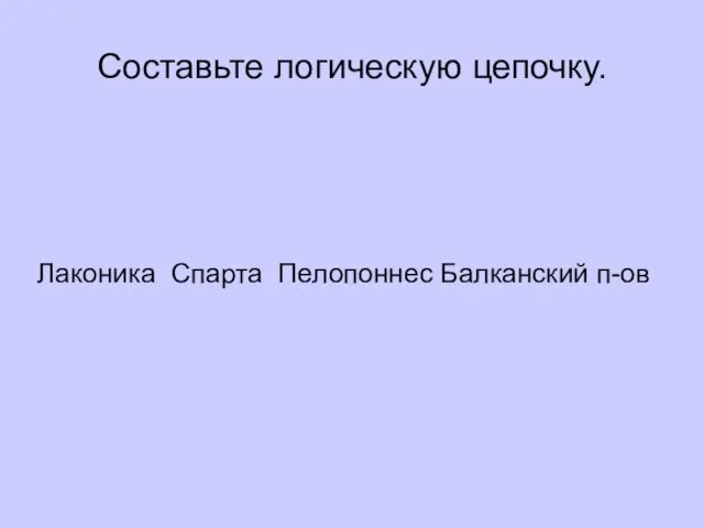 Составьте логическую цепочку. Лаконика Спарта Пелопоннес Балканский п-ов