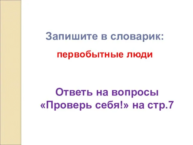 Запишите в словарик: первобытные люди Ответь на вопросы «Проверь себя!» на стр.7