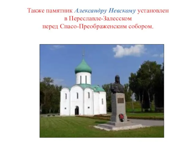 Также памятник Александру Невскому установлен в Переславле-Залесском перед Спасо-Преображенским собором.