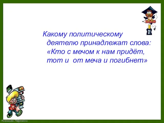 Какому политическому деятелю принадлежат слова: «Кто с мечом к нам придёт, тот