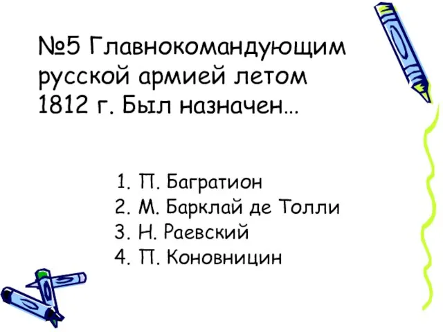 №5 Главнокомандующим русской армией летом 1812 г. Был назначен… П. Багратион М.