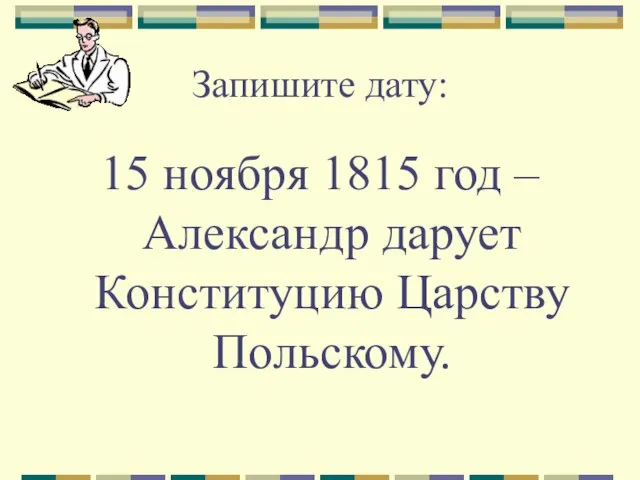 Запишите дату: 15 ноября 1815 год – Александр дарует Конституцию Царству Польскому.