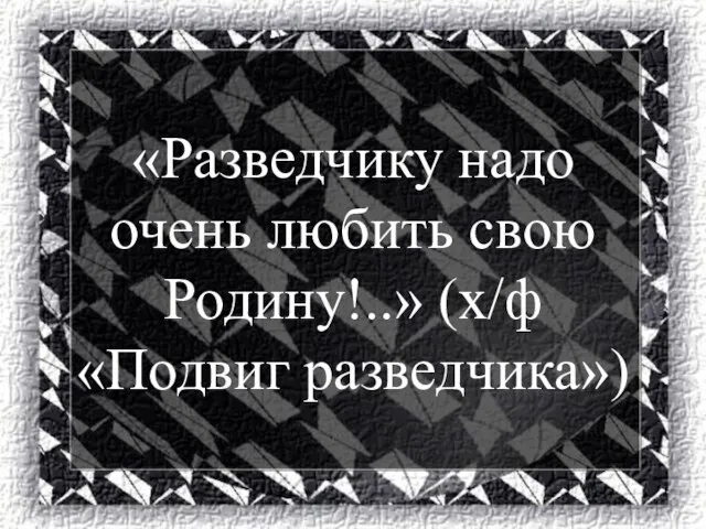 «Разведчику надо очень любить свою Родину!..» (х/ф «Подвиг разведчика»)