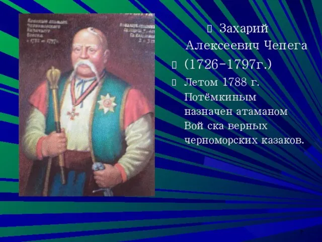 * Захарий Алексеевич Чепега (1726-1797г.) Летом 1788 г. Потёмкиным назначен атаманом Войска верных черноморских казаков.