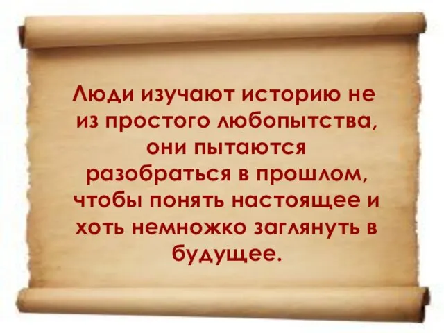 Люди изучают историю не из простого любопытства, они пытаются разобраться в прошлом,