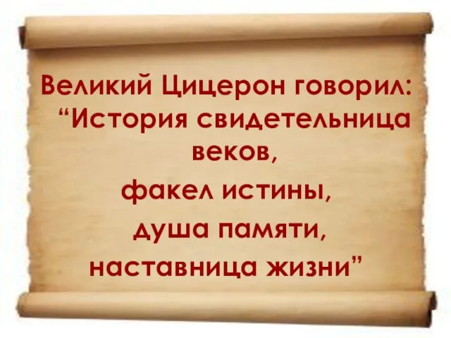 Великий Цицерон говорил: “История свидетельница веков, факел истины, душа памяти, наставница жизни”