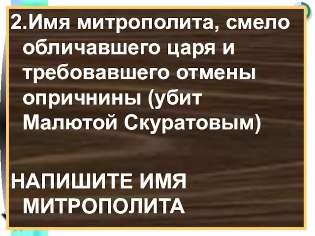 2.Имя митрополита, смело обличавшего царя и требовавшего отмены опричнины (убит Малютой Скуратовым) НАПИШИТЕ ИМЯ МИТРОПОЛИТА