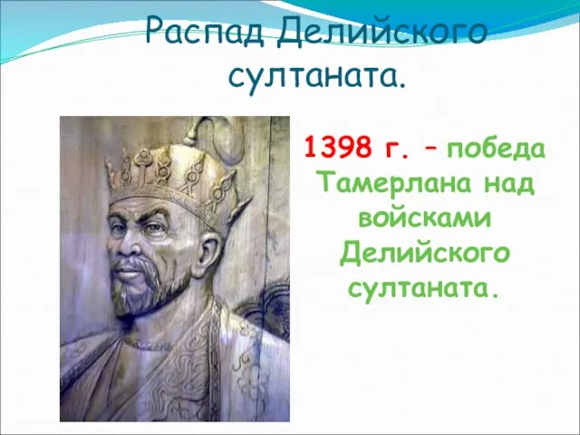 Распад Делийского султаната. 1398 г. – победа Тамерлана над войсками Делийского султаната.