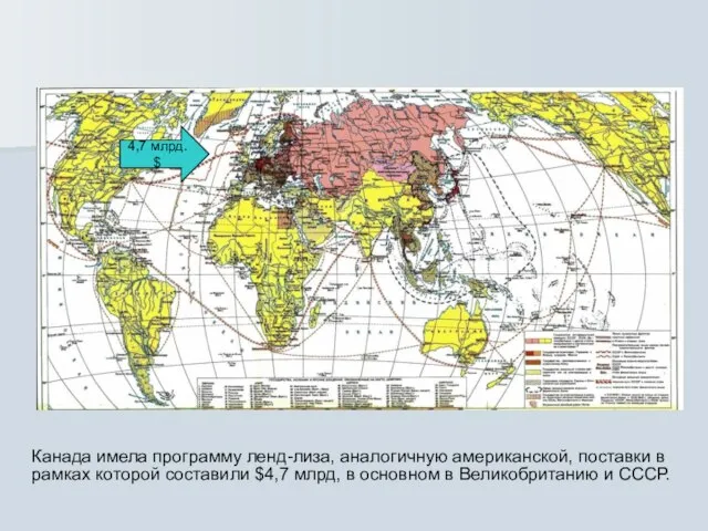 4,7 млрд. $ Канада имела программу ленд-лиза, аналогичную американской, поставки в рамках