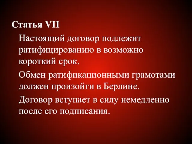 Статья VII Настоящий договор подлежит ратифицированию в возможно короткий срок. Обмен ратификационными