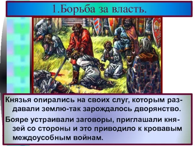 1.Борьба за власть. Князья опирались на своих слуг, которым раз-давали землю-так зарождалось