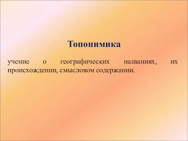 Топонимика учение о географических названиях, их происхождении, смысловом содержании.