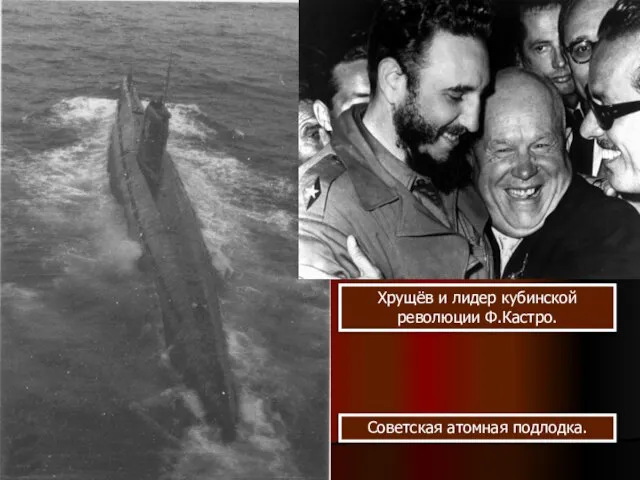 Хрущёв и лидер кубинской революции Ф.Кастро. Советская атомная подлодка.