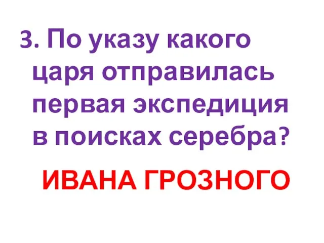 3. По указу какого царя отправилась первая экспедиция в поисках серебра? ИВАНА ГРОЗНОГО