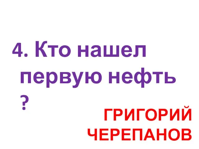 4. Кто нашел первую нефть ? ГРИГОРИЙ ЧЕРЕПАНОВ