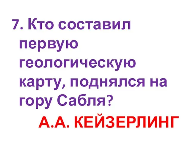 7. Кто составил первую геологическую карту, поднялся на гору Сабля? А.А. КЕЙЗЕРЛИНГ