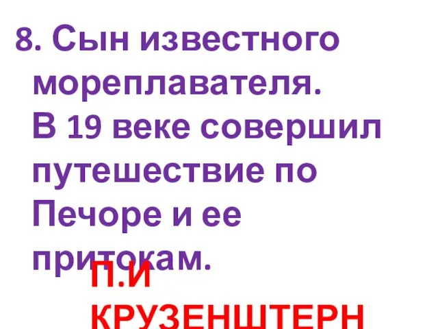 8. Сын известного мореплавателя. В 19 веке совершил путешествие по Печоре и ее притокам. П.И КРУЗЕНШТЕРН