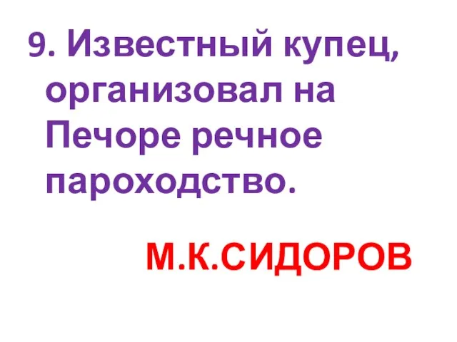 9. Известный купец, организовал на Печоре речное пароходство. М.К.СИДОРОВ