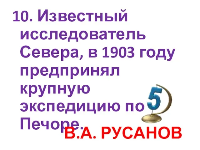 10. Известный исследователь Севера, в 1903 году предпринял крупную экспедицию по Печоре. В.А. РУСАНОВ