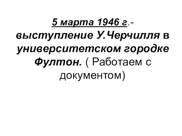 5 марта 1946 г.- выступление У.Черчилля в университетском городке Фултон. ( Работаем с документом)