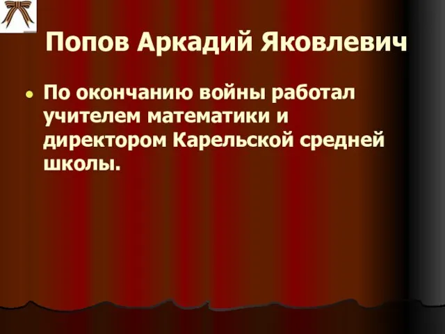 Попов Аркадий Яковлевич По окончанию войны работал учителем математики и директором Карельской средней школы.