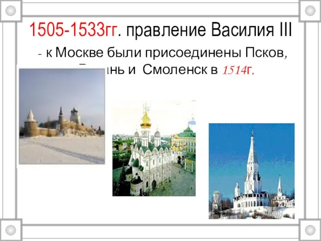 1505-1533гг. правление Василия III к Москве были присоединены Псков, Рязань и Смоленск в 1514г.